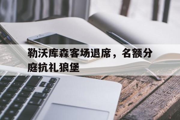 关于勒沃库森客场退席，名额分庭抗礼狼堡的信息