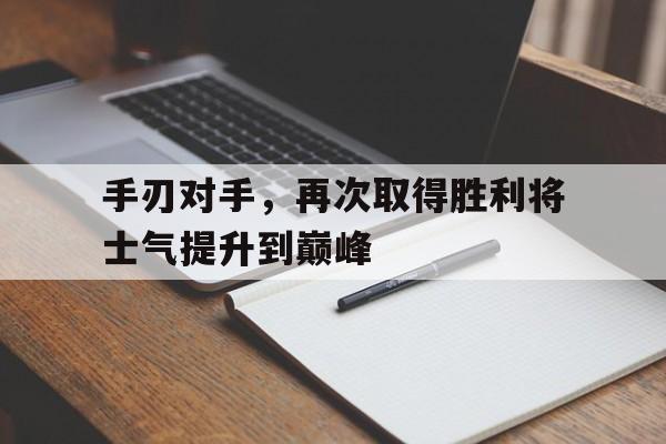 关于手刃对手，再次取得胜利将士气提升到巅峰的信息