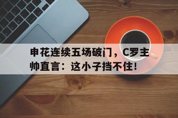 申花连续五场破门，C罗主帅直言：这小子挡不住！