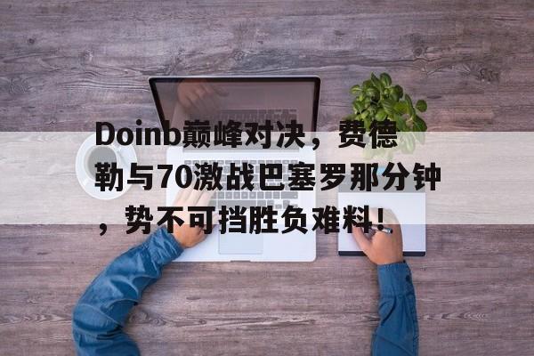 Doinb巅峰对决，费德勒与70激战巴塞罗那分钟，势不可挡胜负难料！
